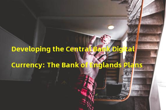 Developing the Central Bank Digital Currency: The Bank of Englands Plans