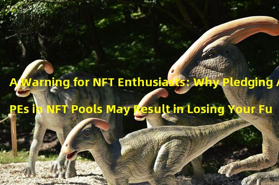 A Warning for NFT Enthusiasts: Why Pledging APEs in NFT Pools May Result in Losing Your Funds