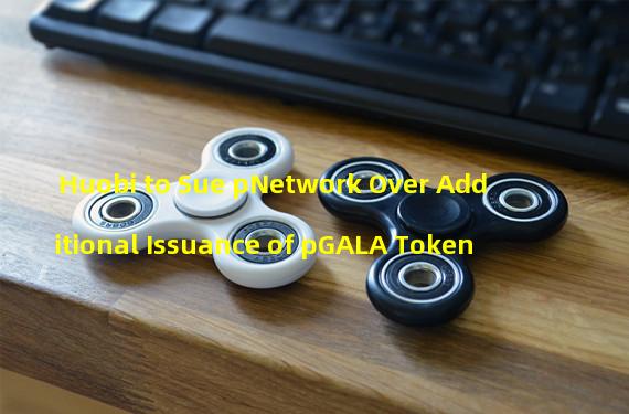 Huobi to Sue pNetwork Over Additional Issuance of pGALA Token