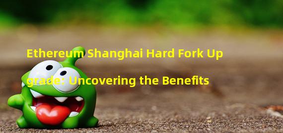 Ethereum Shanghai Hard Fork Upgrade: Uncovering the Benefits