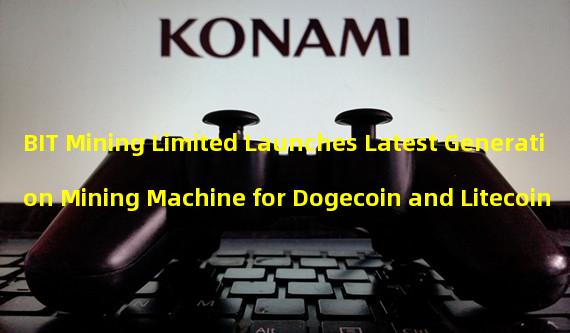 BIT Mining Limited Launches Latest Generation Mining Machine for Dogecoin and Litecoin