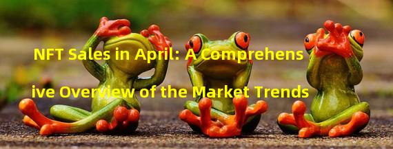 NFT Sales in April: A Comprehensive Overview of the Market Trends