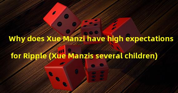 Why does Xue Manzi have high expectations for Ripple (Xue Manzis several children)