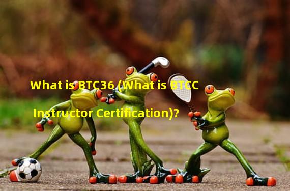 What is BTC36 (What is BTCC Instructor Certification)? 