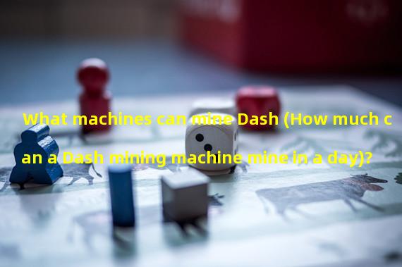 What machines can mine Dash (How much can a Dash mining machine mine in a day)? 