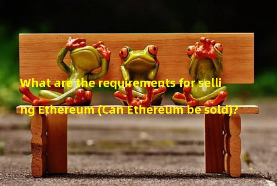 What are the requirements for selling Ethereum (Can Ethereum be sold)? 