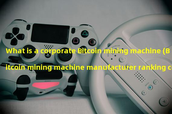 What is a corporate Bitcoin mining machine (Bitcoin mining machine manufacturer ranking contact information)