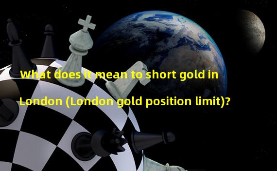 What does it mean to short gold in London (London gold position limit)?