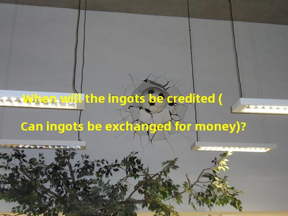 When will the ingots be credited (Can ingots be exchanged for money)? 