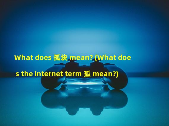 What does 孤块 mean? (What does the internet term 孤 mean?)