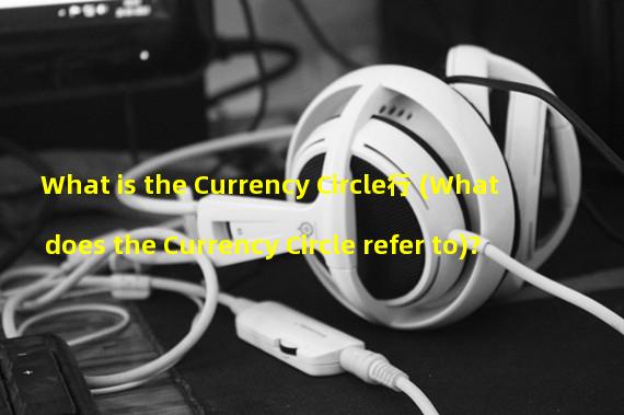 What is the Currency Circle行 (What does the Currency Circle refer to)? 