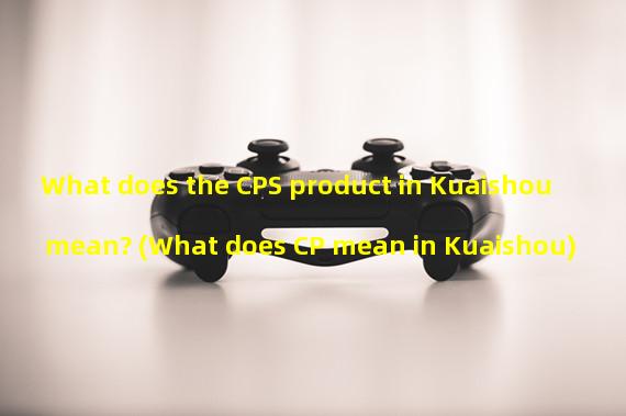 What does the CPS product in Kuaishou mean? (What does CP mean in Kuaishou) 