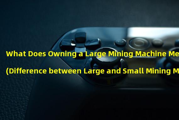 What Does Owning a Large Mining Machine Mean (Difference between Large and Small Mining Machines)