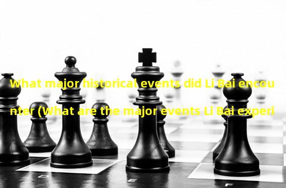 What major historical events did Li Bai encounter (What are the major events Li Bai experienced)?