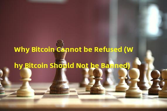 Why Bitcoin Cannot be Refused (Why Bitcoin Should Not be Banned)