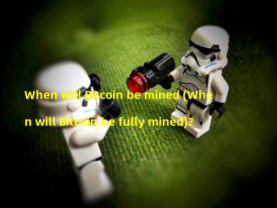 When will Bitcoin be mined (When will Bitcoin be fully mined)?