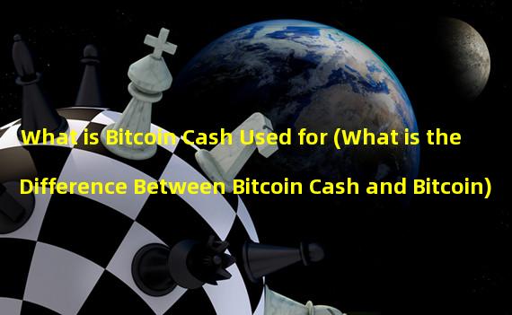 What is Bitcoin Cash Used for (What is the Difference Between Bitcoin Cash and Bitcoin)