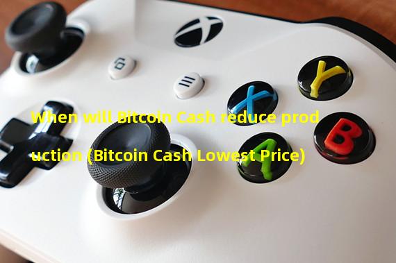 When will Bitcoin Cash reduce production (Bitcoin Cash Lowest Price) 