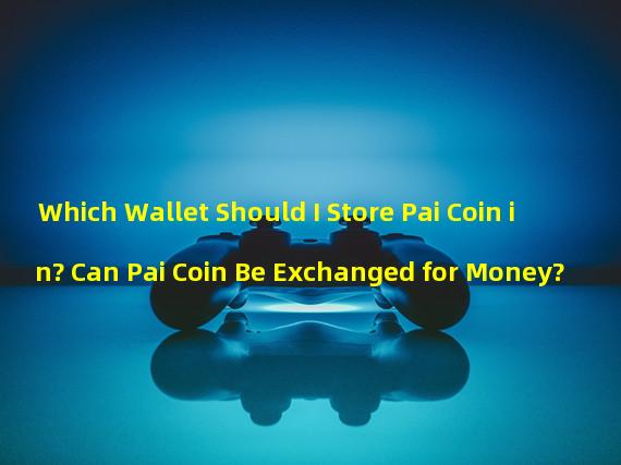 Which Wallet Should I Store Pai Coin in? Can Pai Coin Be Exchanged for Money?