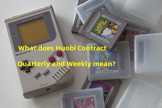 What does Huobi Contract Quarterly and Weekly mean?