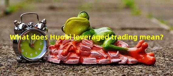 What does Huobi leveraged trading mean?