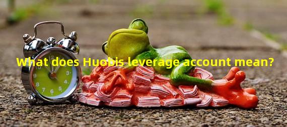 What does Huobis leverage account mean?