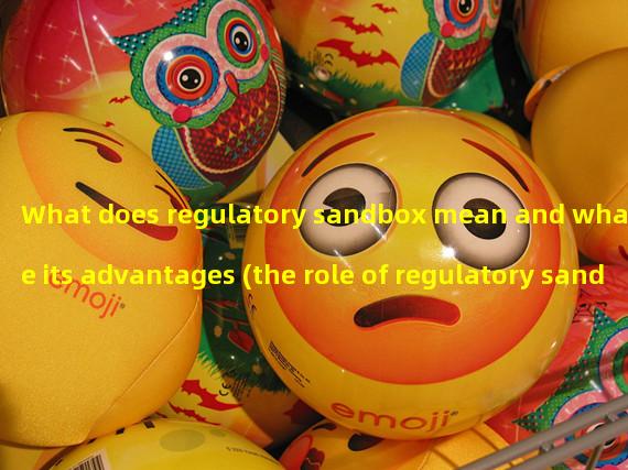 What does regulatory sandbox mean and what are its advantages (the role of regulatory sandbox)?