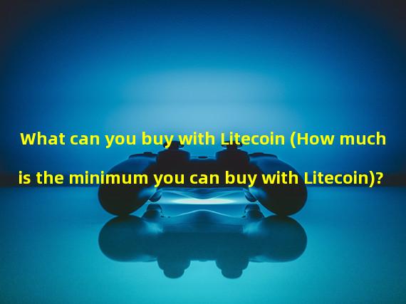 What can you buy with Litecoin (How much is the minimum you can buy with Litecoin)?