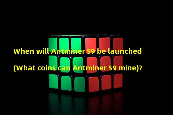 When will Antminer S9 be launched (What coins can Antminer S9 mine)? 
