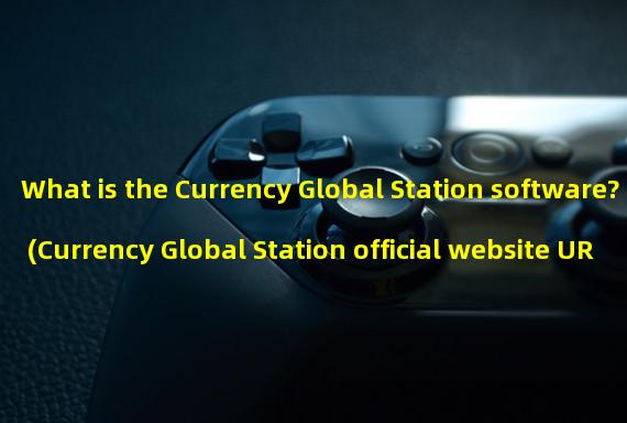 What is the Currency Global Station software? (Currency Global Station official website URL)