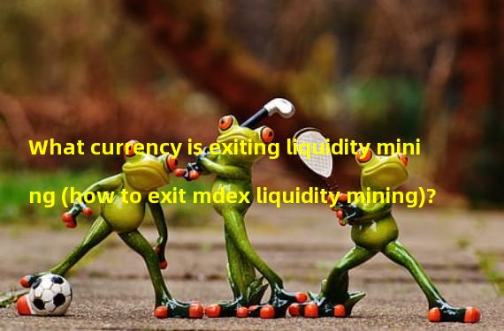 What currency is exiting liquidity mining (how to exit mdex liquidity mining)?