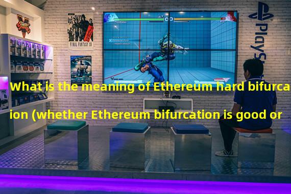 What is the meaning of Ethereum hard bifurcation (whether Ethereum bifurcation is good or bad)