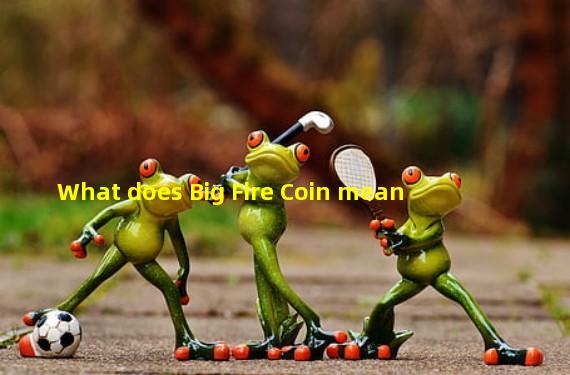 What does Big Fire Coin mean