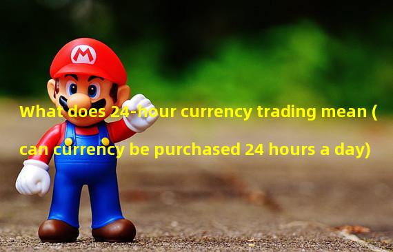 What does 24-hour currency trading mean (can currency be purchased 24 hours a day)