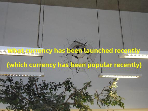 What currency has been launched recently (which currency has been popular recently)