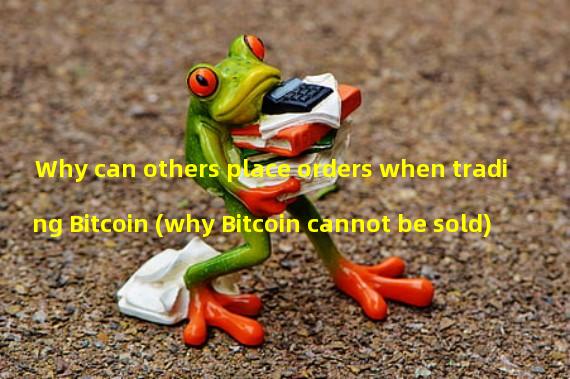Why can others place orders when trading Bitcoin (why Bitcoin cannot be sold)