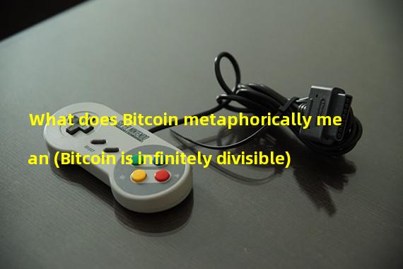 What does Bitcoin metaphorically mean (Bitcoin is infinitely divisible)