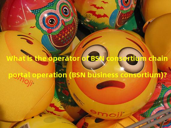 What is the operator of BSN consortium chain portal operation (BSN business consortium)?