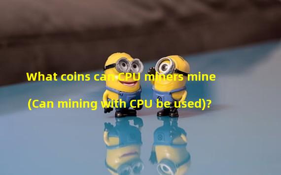 What coins can CPU miners mine (Can mining with CPU be used)?