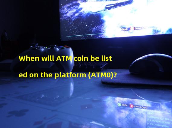 When will ATM coin be listed on the platform (ATM0)?