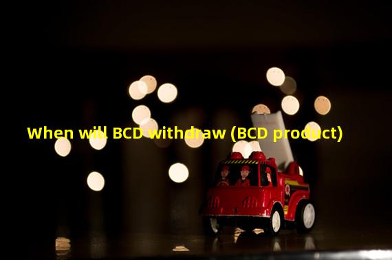 When will BCD withdraw (BCD product)