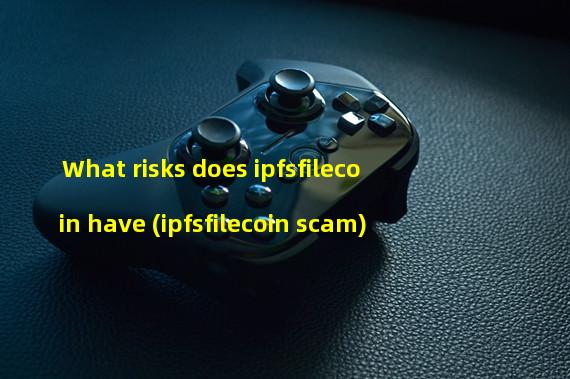 What risks does ipfsfilecoin have (ipfsfilecoin scam)