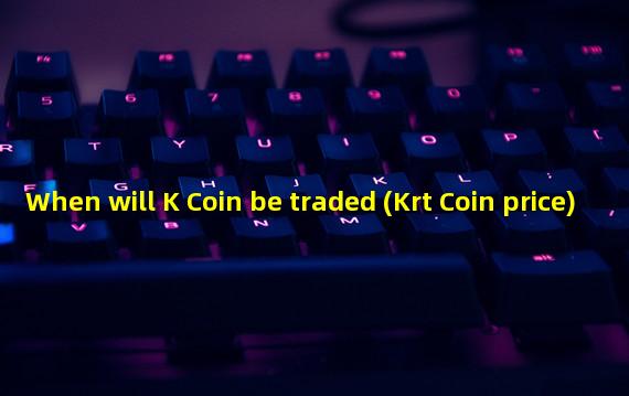 When will K Coin be traded (Krt Coin price)