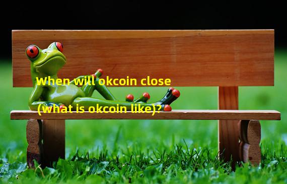 When will okcoin close (what is okcoin like)?