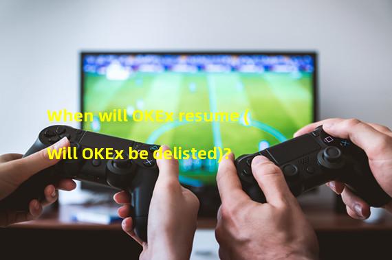 When will OKEx resume (Will OKEx be delisted)? 