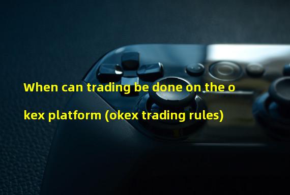 When can trading be done on the okex platform (okex trading rules)