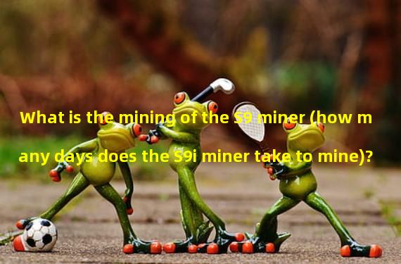 What is the mining of the S9 miner (how many days does the S9i miner take to mine)?