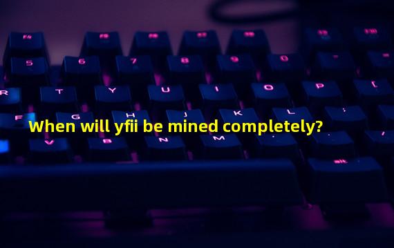 When will yfii be mined completely?