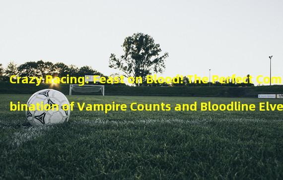 Crazy Racing: Feast on Blood! The Perfect Combination of Vampire Counts and Bloodline Elves! (Curse Struggle in the Magical World: Duel between Vampire Counts and Fairy Elves!)