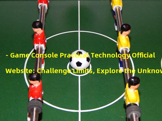 - Game Console Practical Technology Official Website: Challenge Limits, Explore the Unknown - (- Game Console Practical Technology Official Website: Explore the Virtual World, Experience Realistic Sensation -)